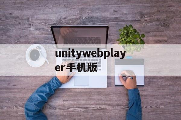 unitywebplayer手机版(unity web player手机版)-第4张图片-QuickQ官网